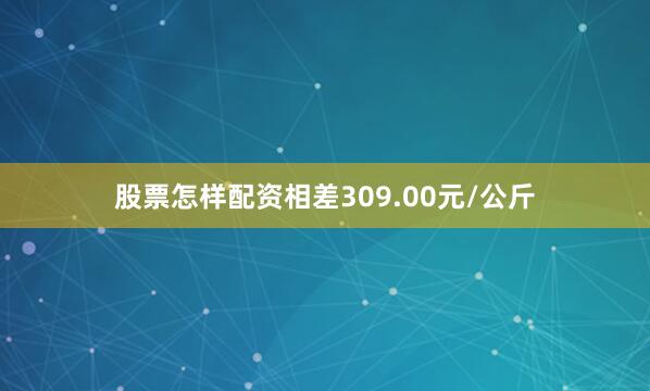 股票怎样配资相差309.00元/公斤