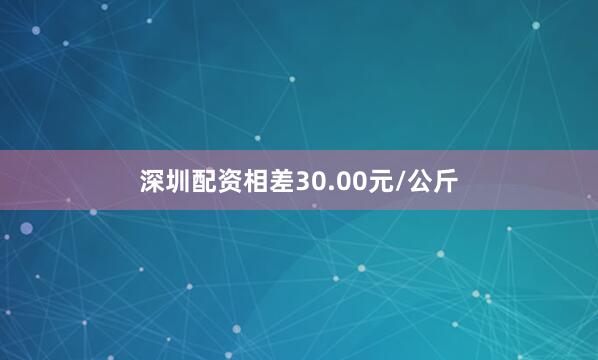 深圳配资相差30.00元/公斤
