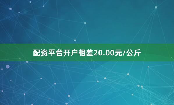 配资平台开户相差20.00元/公斤