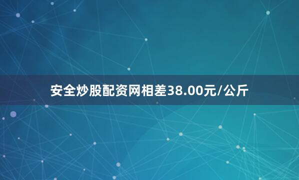 安全炒股配资网相差38.00元/公斤