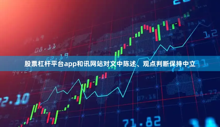 股票杠杆平台app和讯网站对文中陈述、观点判断保持中立