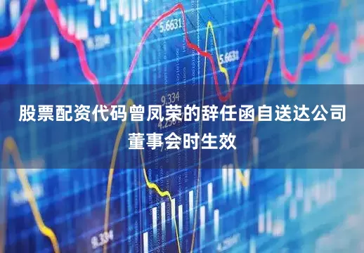 股票配资代码曾凤荣的辞任函自送达公司董事会时生效