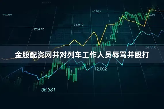 金股配资网并对列车工作人员辱骂并殴打