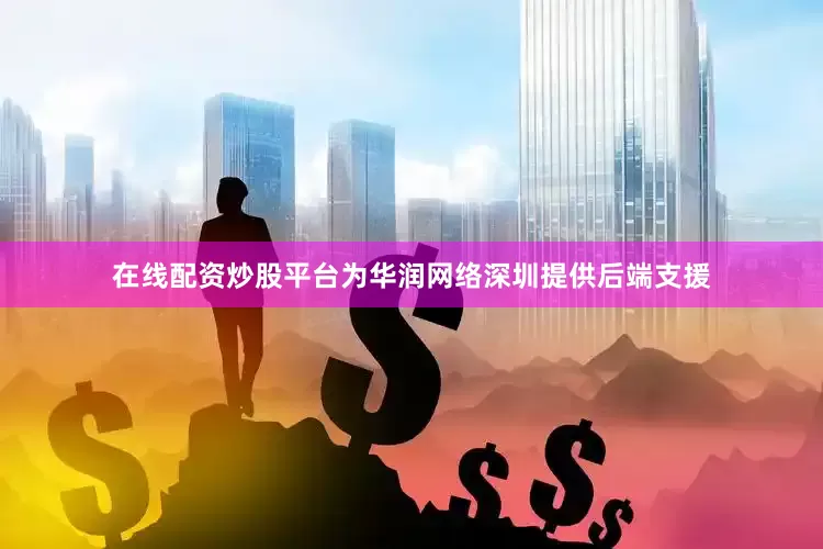 在线配资炒股平台为华润网络深圳提供后端支援