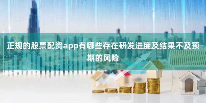 正规的股票配资app有哪些存在研发进度及结果不及预期的风险