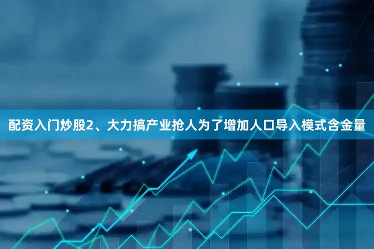 配资入门炒股2、大力搞产业抢人为了增加人口导入模式含金量