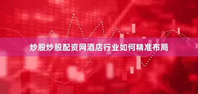 炒股炒股配资网酒店行业如何精准布局