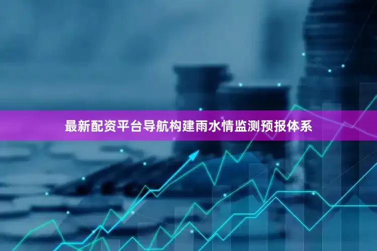 最新配资平台导航构建雨水情监测预报体系