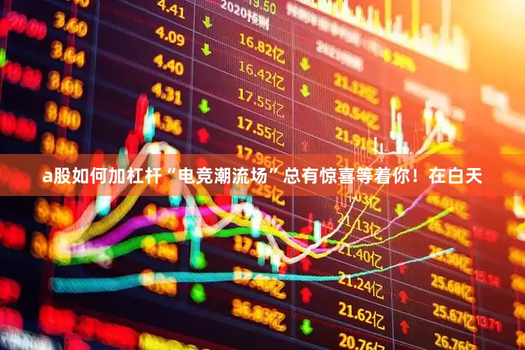 a股如何加杠杆“电竞潮流场”总有惊喜等着你！在白天