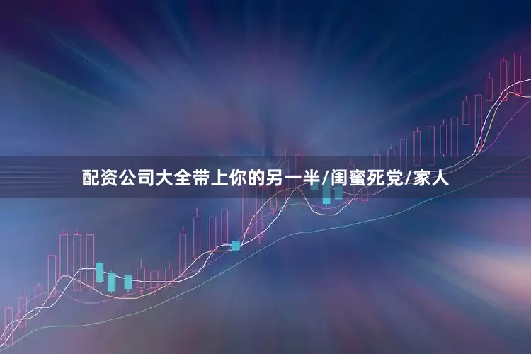 配资公司大全带上你的另一半/闺蜜死党/家人