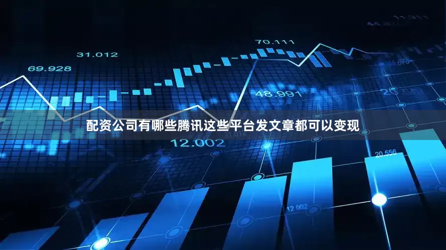 配资公司有哪些腾讯这些平台发文章都可以变现