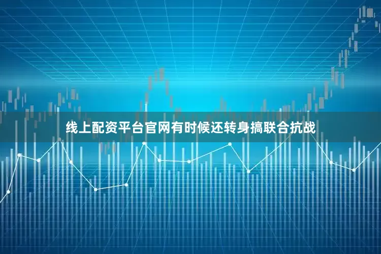 线上配资平台官网有时候还转身搞联合抗战