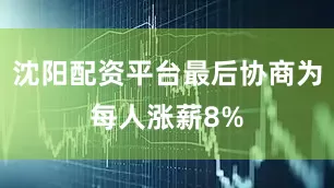 沈阳配资平台最后协商为每人涨薪8%