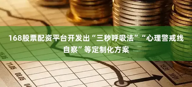 168股票配资平台开发出“三秒呼吸法”“心理警戒线自察”等定制化方案
