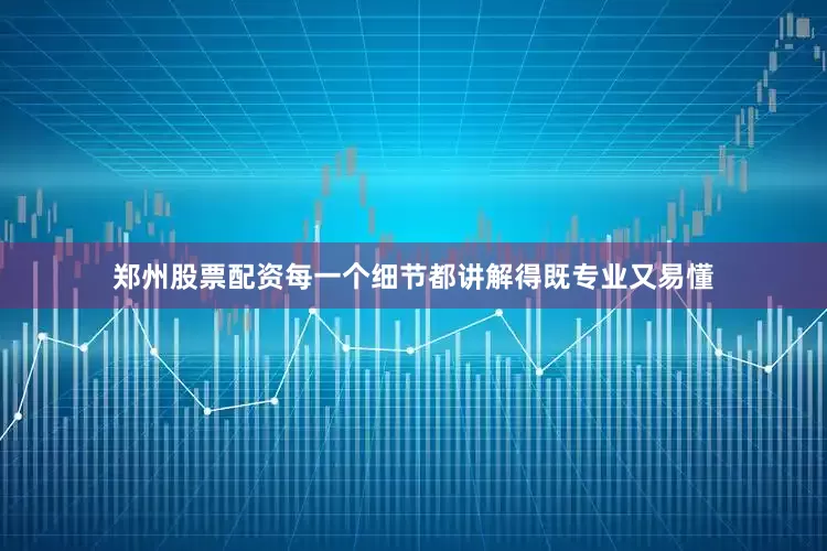 郑州股票配资每一个细节都讲解得既专业又易懂