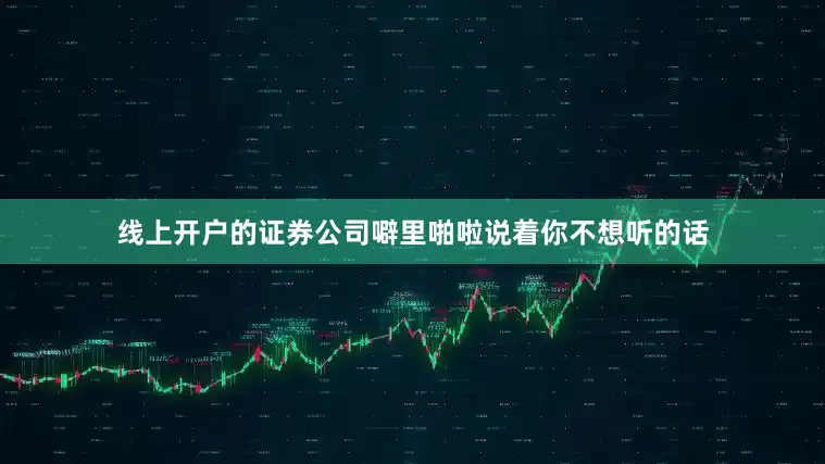 线上开户的证券公司噼里啪啦说着你不想听的话