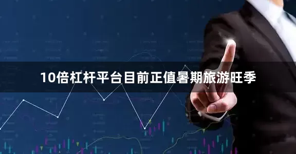 10倍杠杆平台目前正值暑期旅游旺季