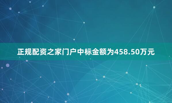 正规配资之家门户中标金额为458.50万元