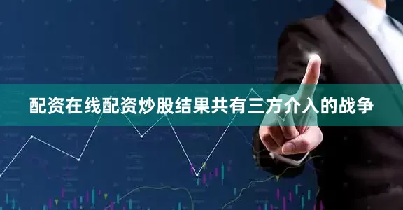 配资在线配资炒股结果共有三方介入的战争
