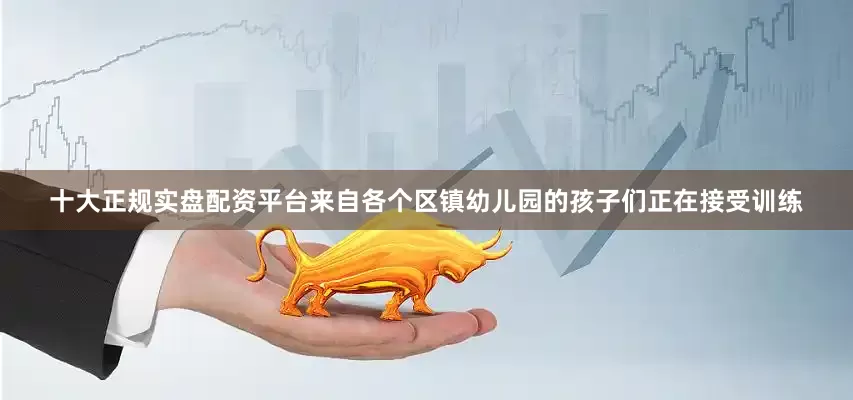 十大正规实盘配资平台来自各个区镇幼儿园的孩子们正在接受训练