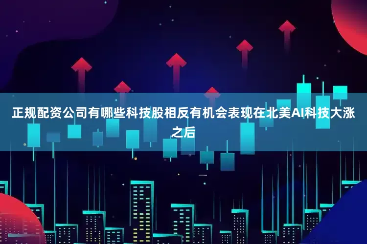 正规配资公司有哪些科技股相反有机会表现在北美AI科技大涨之后