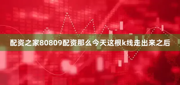 配资之家80809配资那么今天这根k线走出来之后