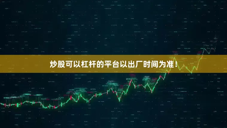 炒股可以杠杆的平台以出厂时间为准！
