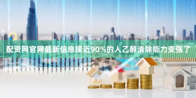 配资网官网最新信息接近90%的人乙醇清除能力变强了