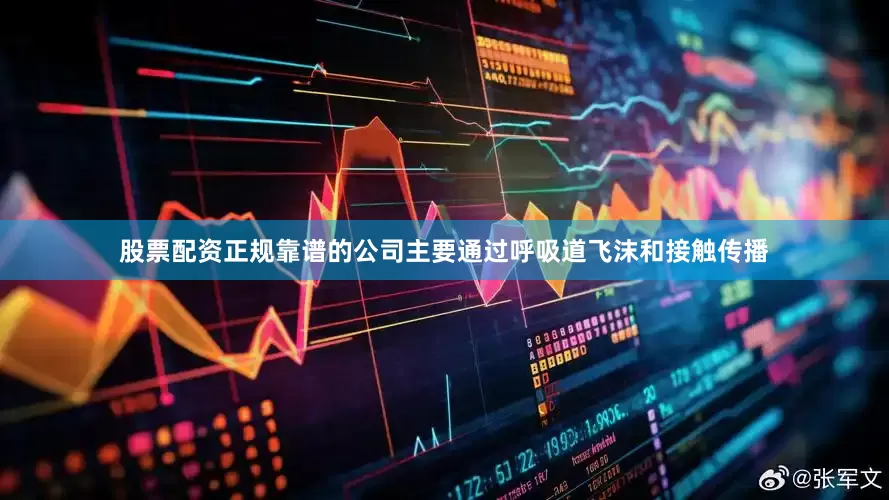 股票配资正规靠谱的公司主要通过呼吸道飞沫和接触传播
