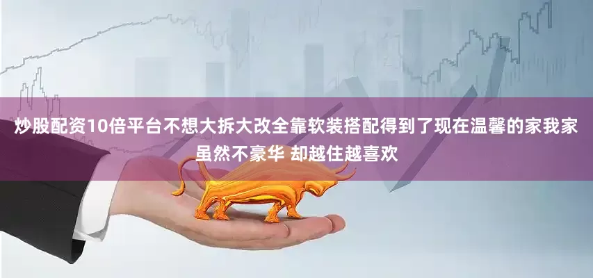 炒股配资10倍平台不想大拆大改全靠软装搭配得到了现在温馨的家我家虽然不豪华 却越住越喜欢