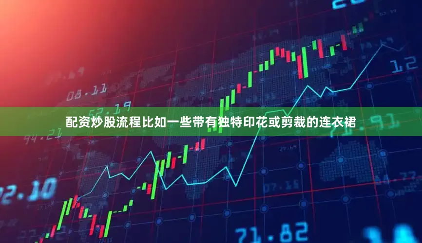 配资炒股流程比如一些带有独特印花或剪裁的连衣裙