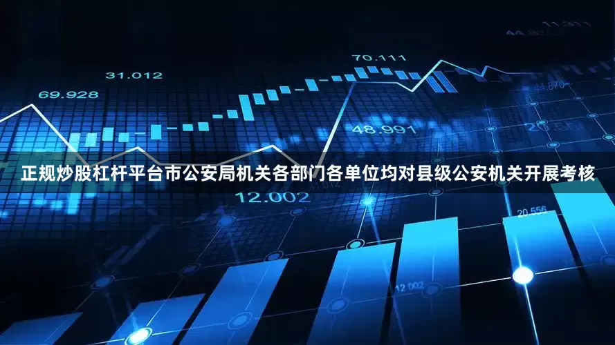 正规炒股杠杆平台市公安局机关各部门各单位均对县级公安机关开展考核