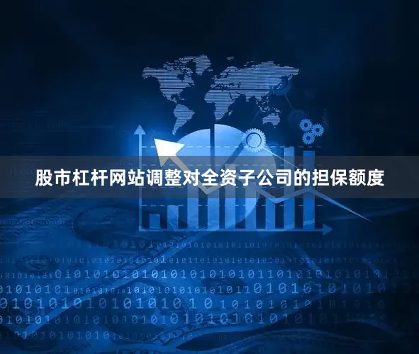 股市杠杆网站调整对全资子公司的担保额度