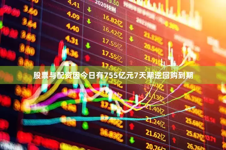 股票与配资因今日有755亿元7天期逆回购到期