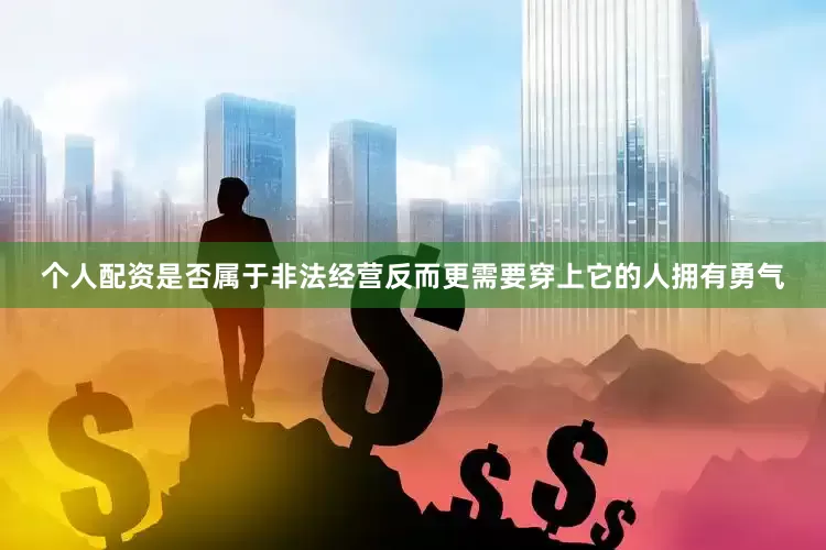 个人配资是否属于非法经营反而更需要穿上它的人拥有勇气