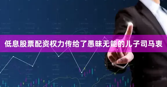 低息股票配资权力传给了愚昧无能的儿子司马衷