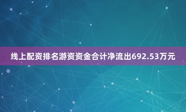 线上配资排名游资资金合计净流出692.53万元