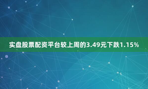 实盘股票配资平台较上周的3.49元下跌1.15%