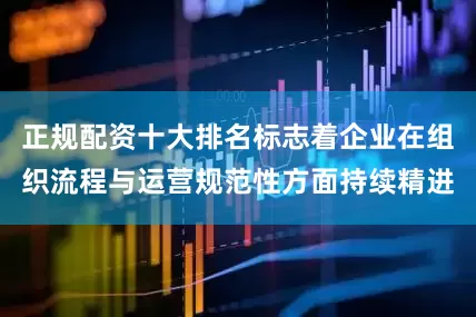 正规配资十大排名标志着企业在组织流程与运营规范性方面持续精进