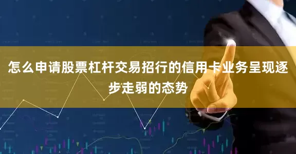 怎么申请股票杠杆交易招行的信用卡业务呈现逐步走弱的态势