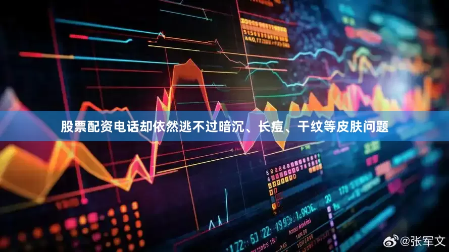 股票配资电话却依然逃不过暗沉、长痘、干纹等皮肤问题