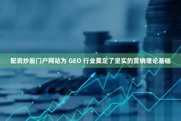 配资炒股门户网站为 GEO 行业奠定了坚实的营销理论基础