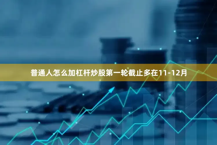 普通人怎么加杠杆炒股第一轮截止多在11-12月