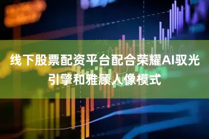 线下股票配资平台配合荣耀AI驭光引擎和雅顾人像模式