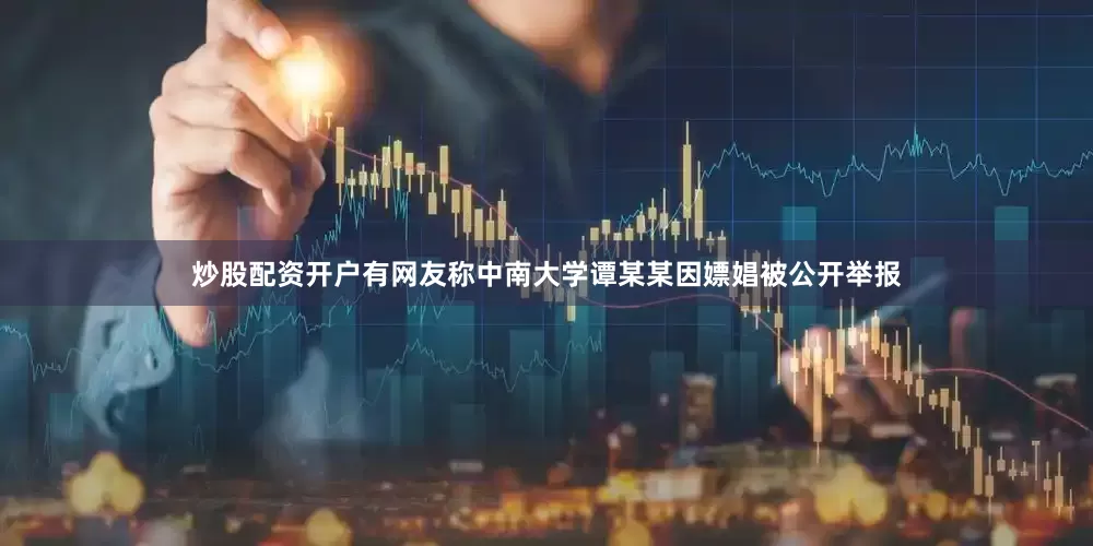 炒股配资开户有网友称中南大学谭某某因嫖娼被公开举报