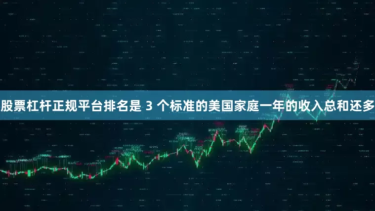 股票杠杆正规平台排名是 3 个标准的美国家庭一年的收入总和还多