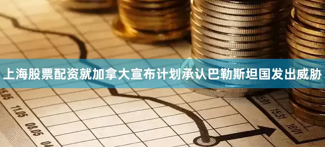 上海股票配资就加拿大宣布计划承认巴勒斯坦国发出威胁