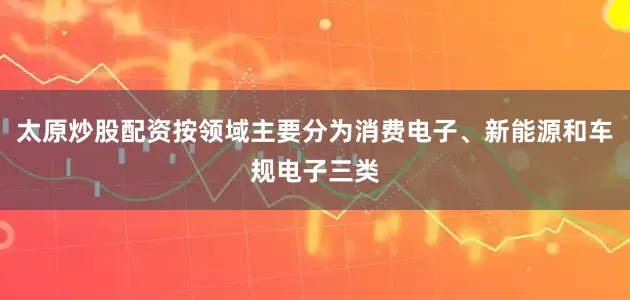 太原炒股配资按领域主要分为消费电子、新能源和车规电子三类