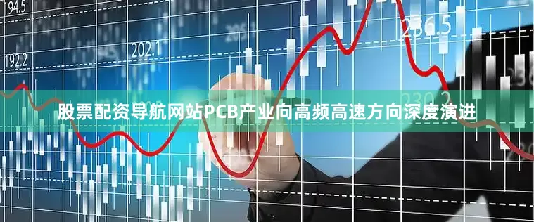 股票配资导航网站PCB产业向高频高速方向深度演进