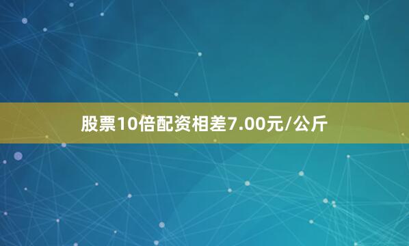 股票10倍配资相差7.00元/公斤